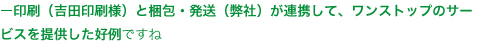 印刷(吉田印刷様)と梱包・発送(弊社)が連携して、ワンストップのサービスを提供した好例ですね