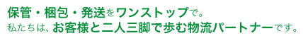 保管・梱包・発送をワンストップで。私たちは、お客様と二人三脚で歩む物流パートナーです。